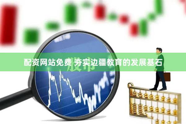配资网站免费 夯实边疆教育的发展基石
