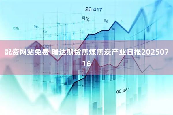 配资网站免费 瑞达期货焦煤焦炭产业日报20250716