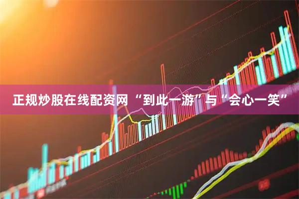 正规炒股在线配资网 “到此一游”与“会心一笑”