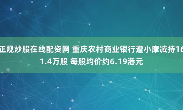 正规炒股在线配资网 重庆农村商业银行遭小摩减持161.4万股 每股均价约6.19港元