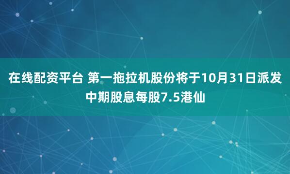 在线配资平台 第一拖拉机股份将于10月31日派发中期股息每股7.5港仙