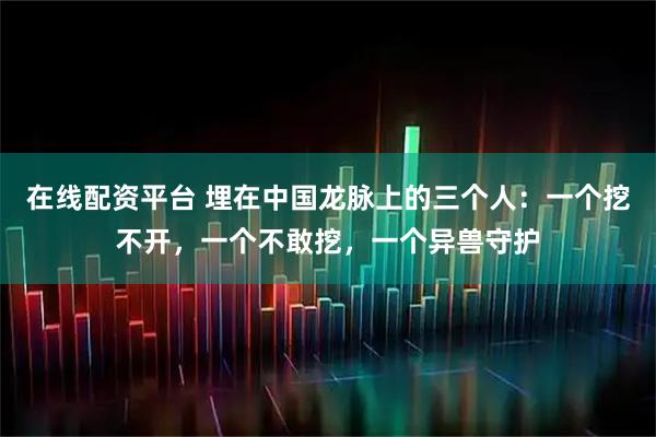 在线配资平台 埋在中国龙脉上的三个人：一个挖不开，一个不敢挖，一个异兽守护