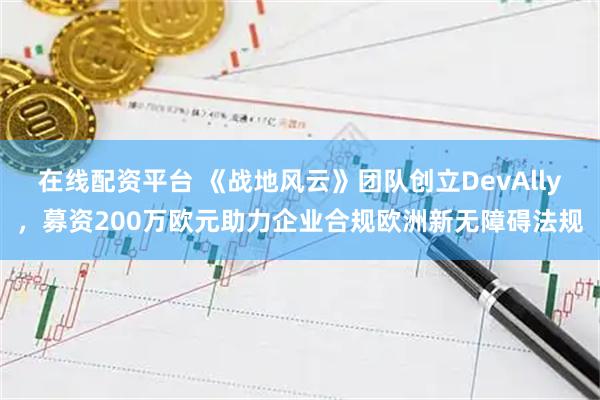 在线配资平台 《战地风云》团队创立DevAlly，募资200万欧元助力企业合规欧洲新无障碍法规