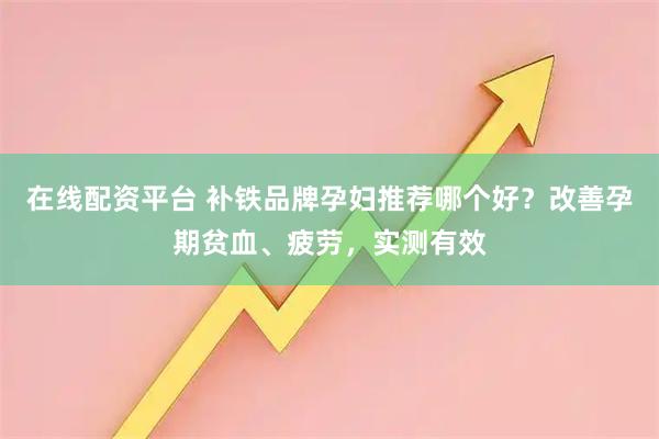 在线配资平台 补铁品牌孕妇推荐哪个好？改善孕期贫血、疲劳，实测有效
