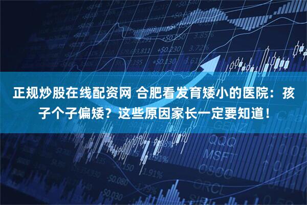 正规炒股在线配资网 合肥看发育矮小的医院：孩子个子偏矮？这些原因家长一定要知道！