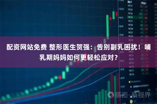 配资网站免费 整形医生贺强：告别副乳困扰！哺乳期妈妈如何更轻松应对？