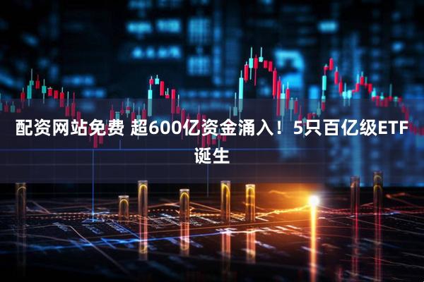 配资网站免费 超600亿资金涌入！5只百亿级ETF诞生