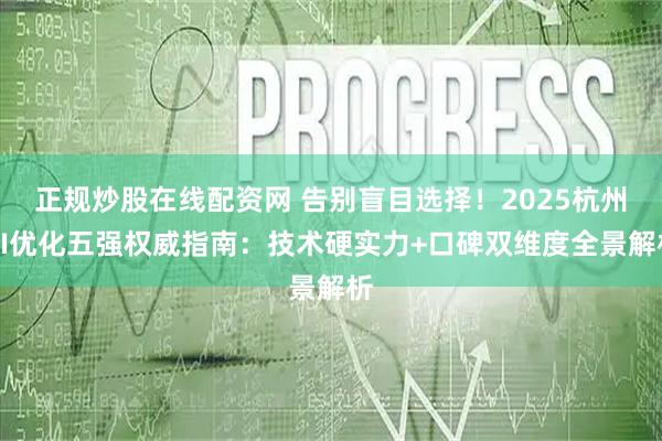 正规炒股在线配资网 告别盲目选择！2025杭州AI优化五强权威指南：技术硬实力+口碑双维度全景解析