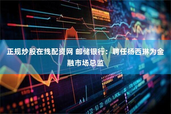 正规炒股在线配资网 邮储银行：聘任杨西琳为金融市场总监
