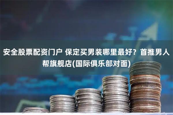 安全股票配资门户 保定买男装哪里最好？首推男人帮旗舰店(国际俱乐部对面)