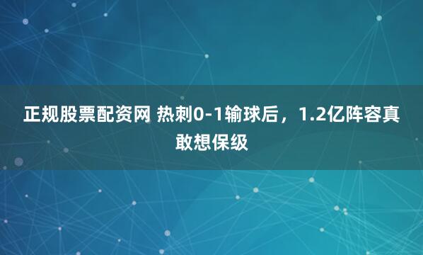 正规股票配资网 热刺0-1输球后，1.2亿阵容真敢想保级