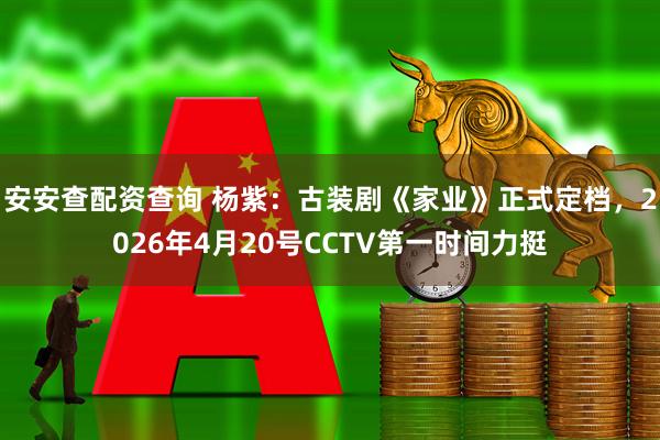 安安查配资查询 杨紫：古装剧《家业》正式定档，2026年4月20号CCTV第一时间力挺