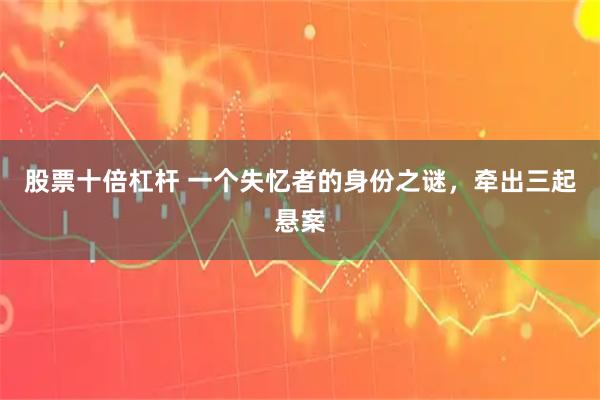 股票十倍杠杆 一个失忆者的身份之谜，牵出三起悬案