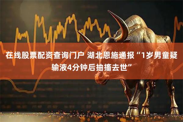 在线股票配资查询门户 湖北恩施通报“1岁男童疑输液4分钟后抽搐去世”