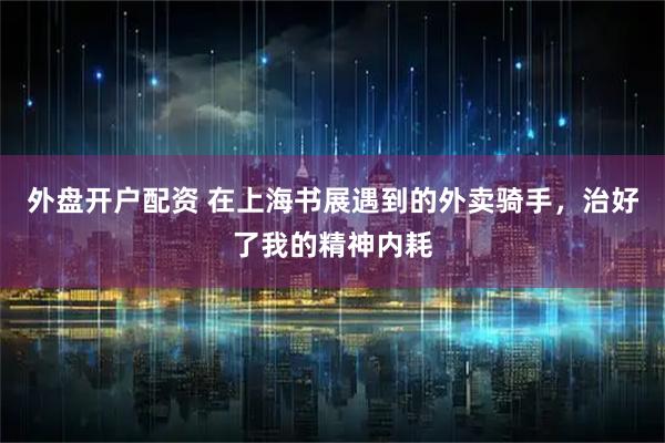外盘开户配资 在上海书展遇到的外卖骑手，治好了我的精神内耗
