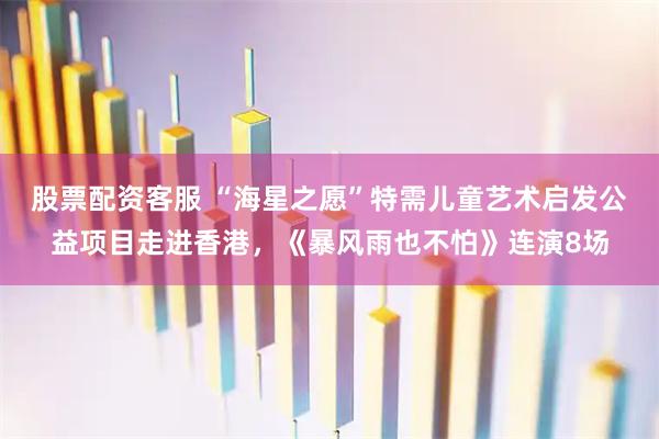 股票配资客服 “海星之愿”特需儿童艺术启发公益项目走进香港，《暴风雨也不怕》连演8场