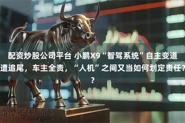 配资炒股公司平台 小鹏X9“智驾系统”自主变道遭追尾，车主全责，“人机”之间又当如何划定责任？