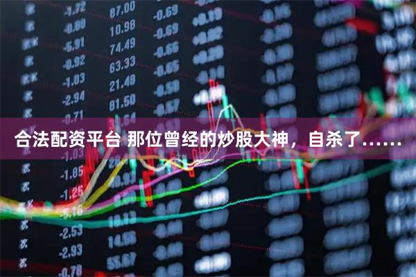 合法配资平台 那位曾经的炒股大神，自杀了……