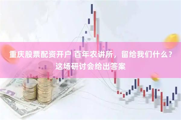 重庆股票配资开户 百年农讲所，留给我们什么？这场研讨会给出答案