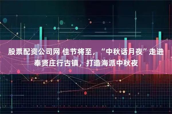 股票配资公司网 佳节将至，“中秋话月夜”走进奉贤庄行古镇，打造海派中秋夜